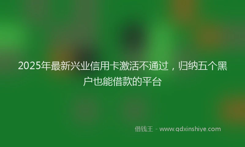 2025年最新兴业信用卡激活不通过，归纳五个黑户也能借款的平台