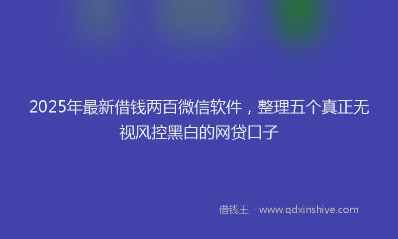 2025年最新借钱两百微信软件，整理五个真正无视风控黑白的网贷口子