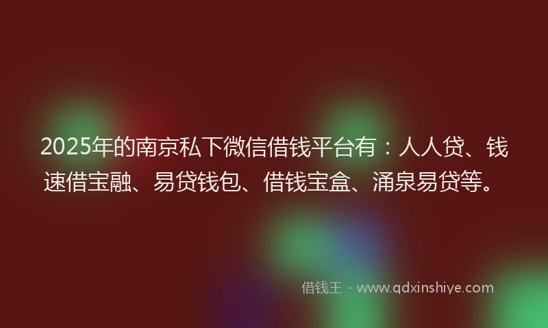 2025年的南京私下微信借钱平台有：人人贷、钱速借宝融、易贷钱包、借钱宝盒、涌泉易贷等。