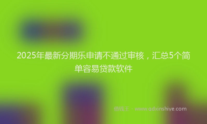 2025年最新分期乐申请不通过审核，汇总5个简单容易贷款软件