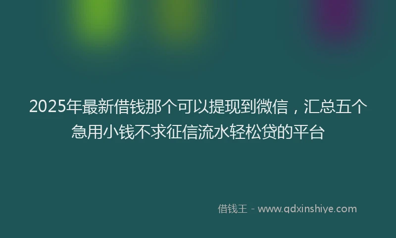 2025年最新借钱那个可以提现到微信，汇总五个急用小钱不求征信流水轻松贷的平台