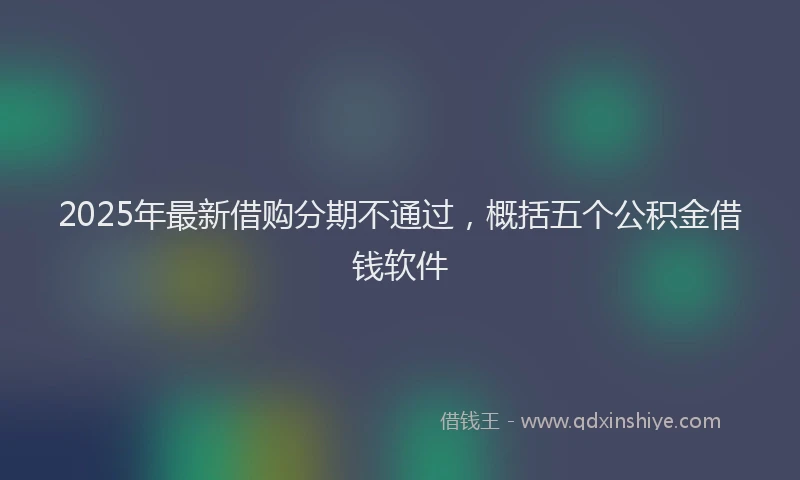 2025年最新借购分期不通过，概括五个公积金借钱软件