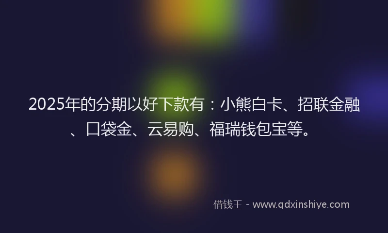 2025年的分期以好下款有：小熊白卡、招联金融、口袋金、云易购、福瑞钱包宝等。