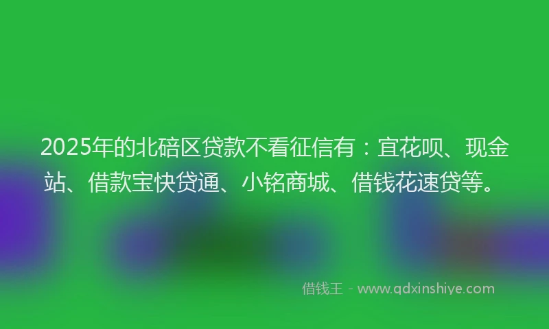 2025年的北碚区贷款不看征信有：宜花呗、现金站、借款宝快贷通、小铭商城、借钱花速贷等。