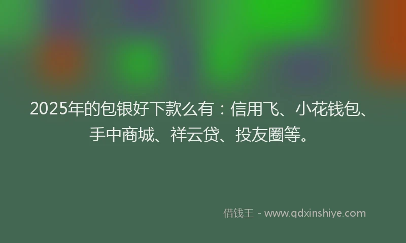 2025年的包银好下款么有：信用飞、小花钱包、手中商城、祥云贷、投友圈等。