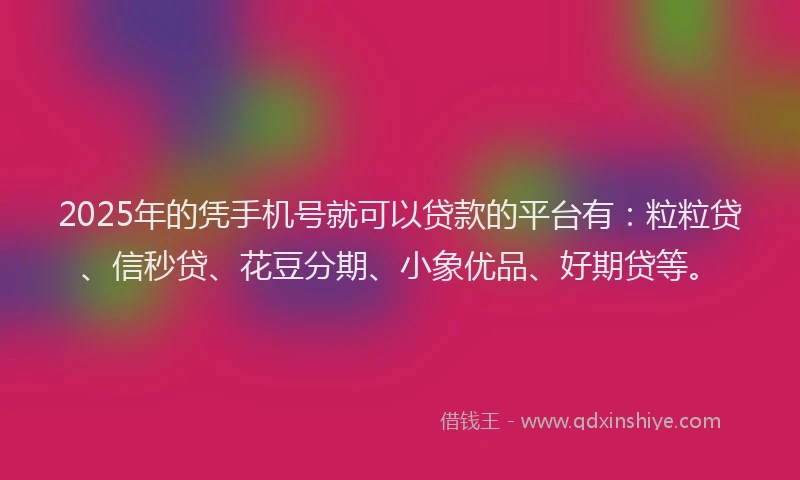 2025年的凭手机号就可以贷款的平台有：粒粒贷、信秒贷、花豆分期、小象优品、好期贷等。