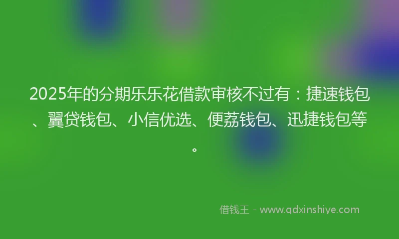2025年的分期乐乐花借款审核不过有：捷速钱包、翼贷钱包、小信优选、便荔钱包、迅捷钱包等。
