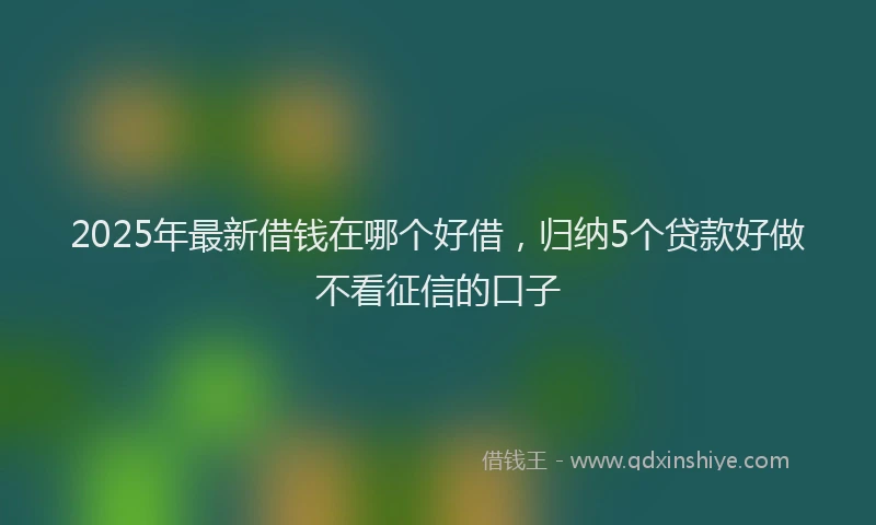 2025年最新借钱在哪个好借，归纳5个贷款好做不看征信的口子