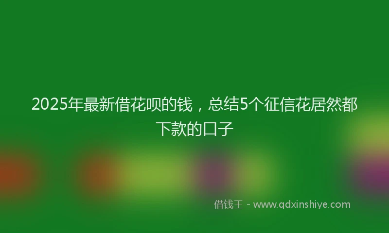 2025年最新借花呗的钱，总结5个征信花居然都下款的口子