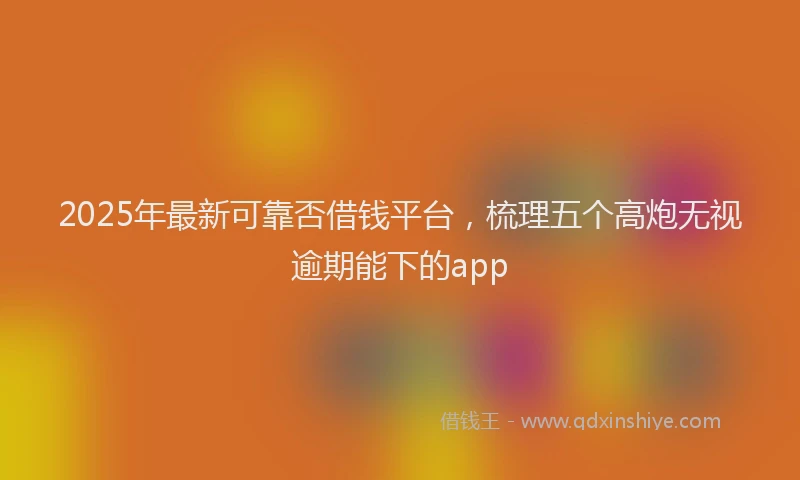 2025年最新可靠否借钱平台，梳理五个高炮无视逾期能下的app