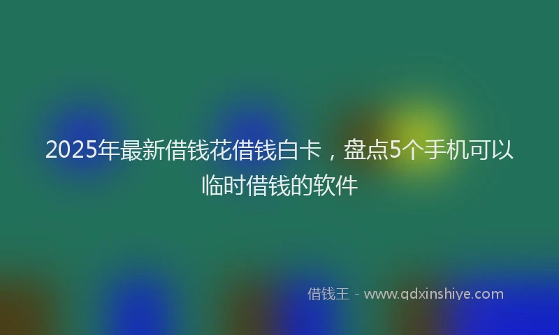 2025年最新借钱花借钱白卡，盘点5个手机可以临时借钱的软件