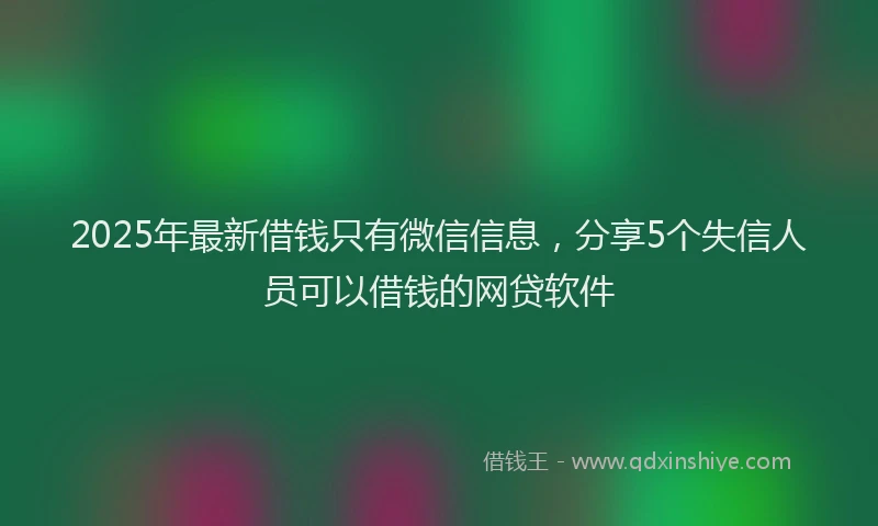2025年最新借钱只有微信信息，分享5个失信人员可以借钱的网贷软件