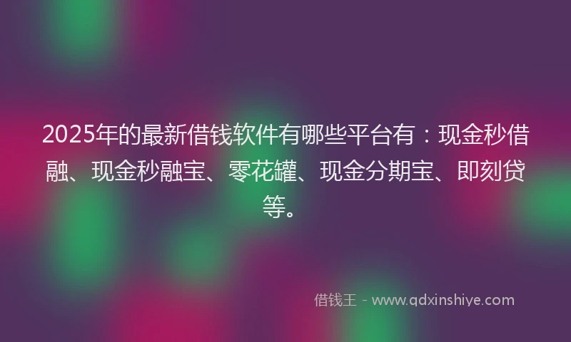 2025年的最新借钱软件有哪些平台有：现金秒借融、现金秒融宝、零花罐、现金分期宝、即刻贷等。