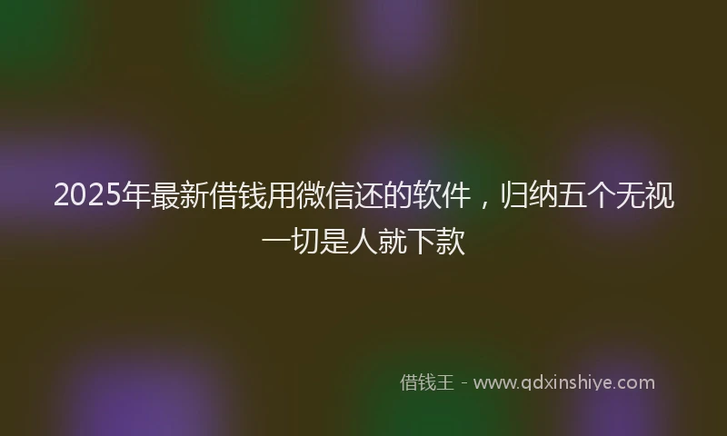 2025年最新借钱用微信还的软件，归纳五个无视一切是人就下款