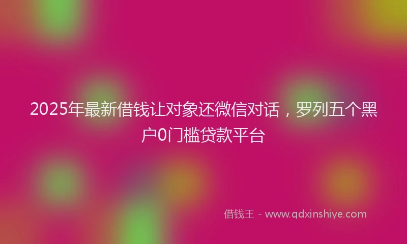 2025年最新借钱让对象还微信对话，罗列五个黑户0门槛贷款平台