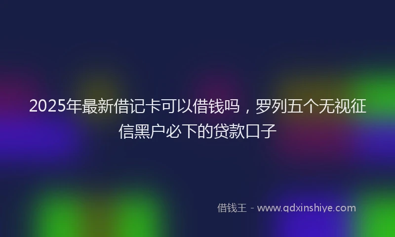 2025年最新借记卡可以借钱吗，罗列五个无视征信黑户必下的贷款口子