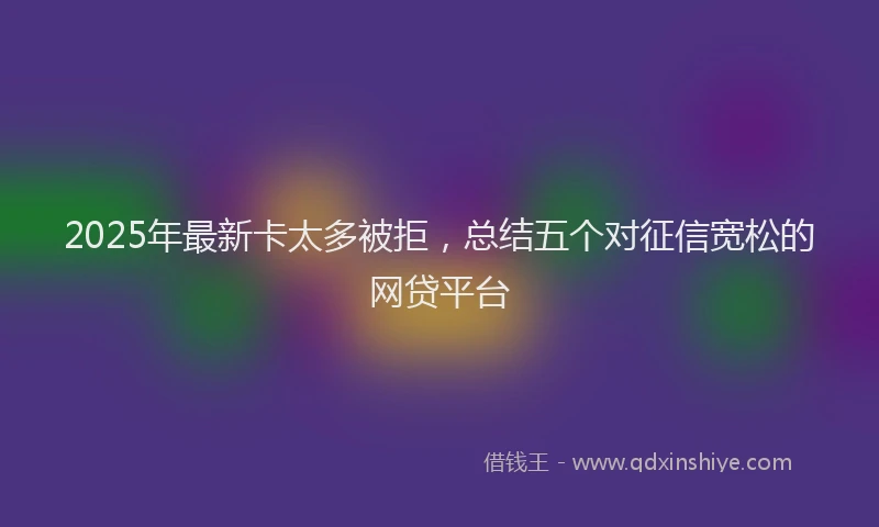 2025年最新卡太多被拒，总结五个对征信宽松的网贷平台