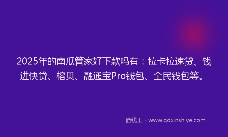 2025年的南瓜管家好下款吗有：拉卡拉速贷、钱进快贷、榕贝、融通宝Pro钱包、全民钱包等。