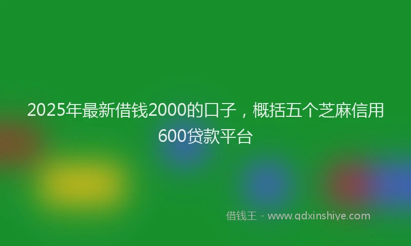 2025年最新借钱2000的口子，概括五个芝麻信用600贷款平台