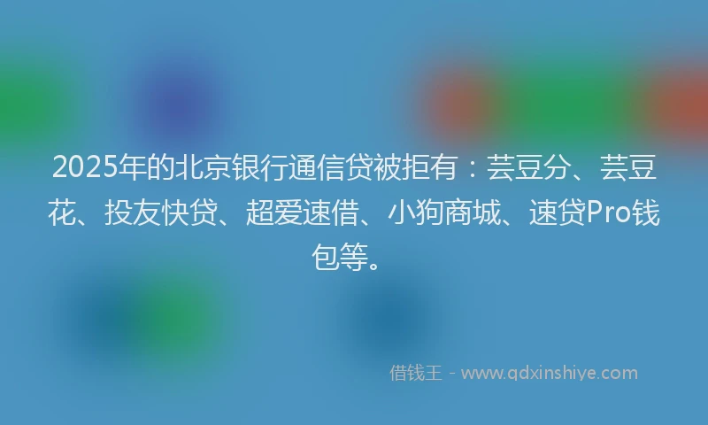 2025年的北京银行通信贷被拒有：芸豆分、芸豆花、投友快贷、超爱速借、小狗商城、速贷Pro钱包等。