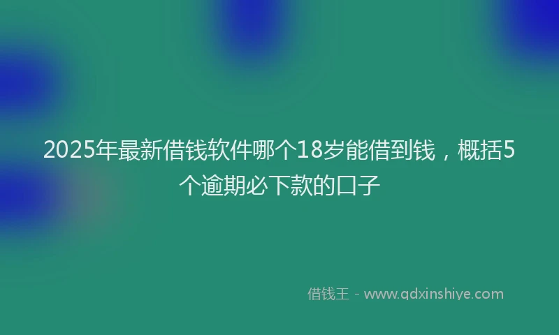 2025年最新借钱软件哪个18岁能借到钱，概括5个逾期必下款的口子