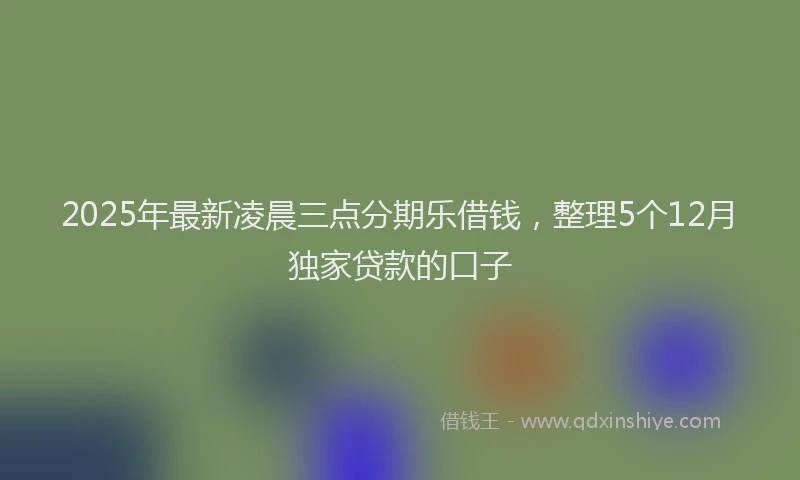 2025年最新凌晨三点分期乐借钱，整理5个12月独家贷款的口子