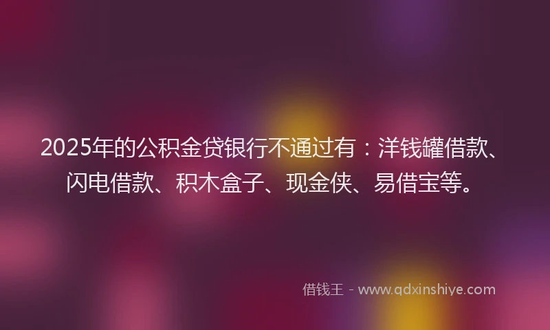 2025年的公积金贷银行不通过有：洋钱罐借款、闪电借款、积木盒子、现金侠、易借宝等。