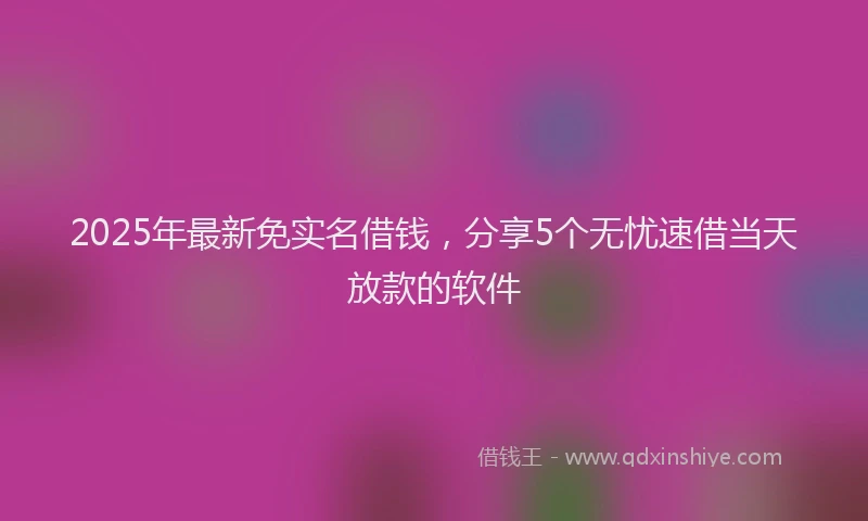 2025年最新免实名借钱，分享5个无忧速借当天放款的软件