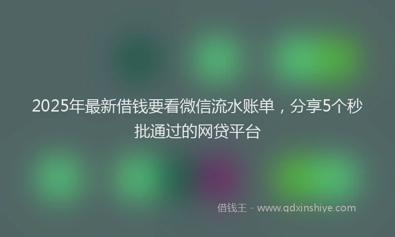 2025年最新借钱要看微信流水账单，分享5个秒批通过的网贷平台