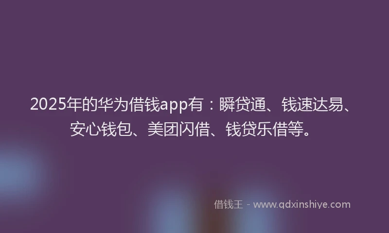 2025年的华为借钱app有：瞬贷通、钱速达易、安心钱包、美团闪借、钱贷乐借等。