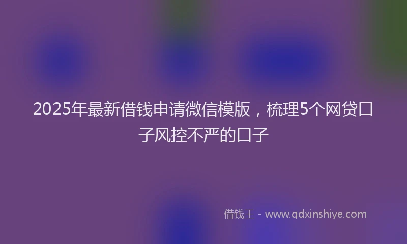 2025年最新借钱申请微信模版，梳理5个网贷口子风控不严的口子