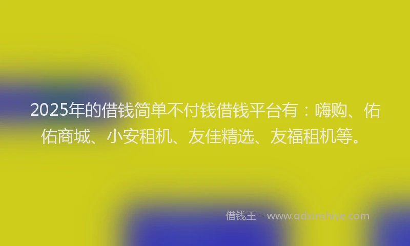 2025年的借钱简单不付钱借钱平台有：嗨购、佑佑商城、小安租机、友佳精选、友福租机等。