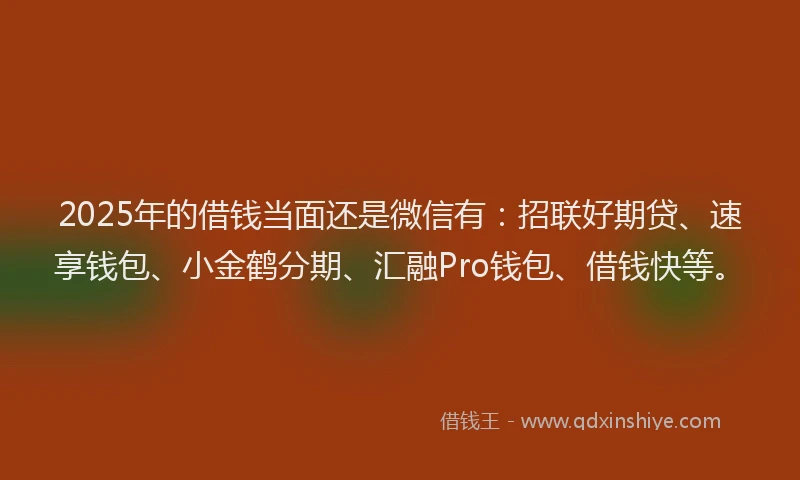 2025年的借钱当面还是微信有：招联好期贷、速享钱包、小金鹤分期、汇融Pro钱包、借钱快等。