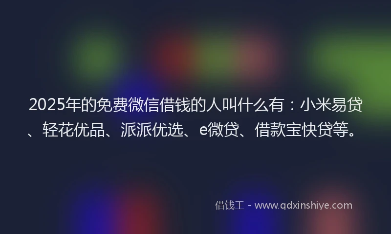 2025年的免费微信借钱的人叫什么有：小米易贷、轻花优品、派派优选、e微贷、借款宝快贷等。