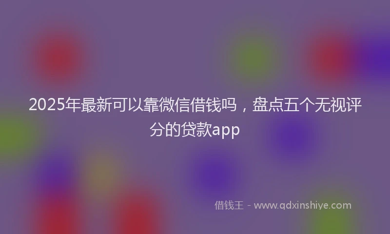 2025年最新可以靠微信借钱吗，盘点五个无视评分的贷款app