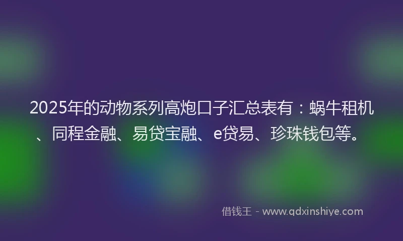 2025年的动物系列高炮口子汇总表有：蜗牛租机、同程金融、易贷宝融、e贷易、珍珠钱包等。