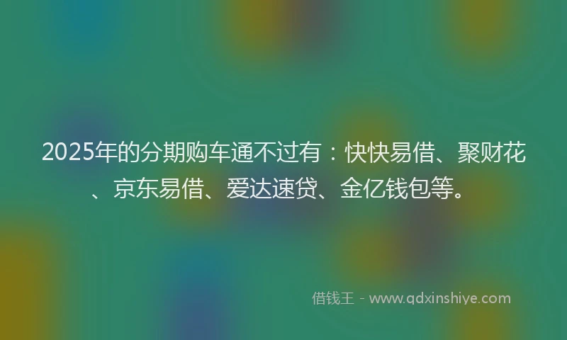 2025年的分期购车通不过有：快快易借、聚财花、京东易借、爱达速贷、金亿钱包等。