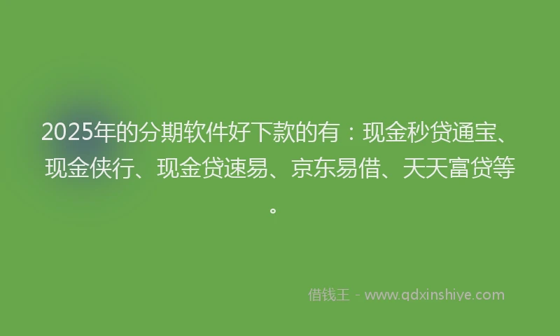 2025年的分期软件好下款的有：现金秒贷通宝、现金侠行、现金贷速易、京东易借、天天富贷等。