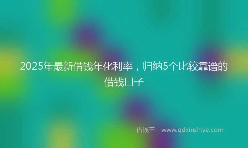 2025年最新借钱年化利率，归纳5个比较靠谱的借钱口子