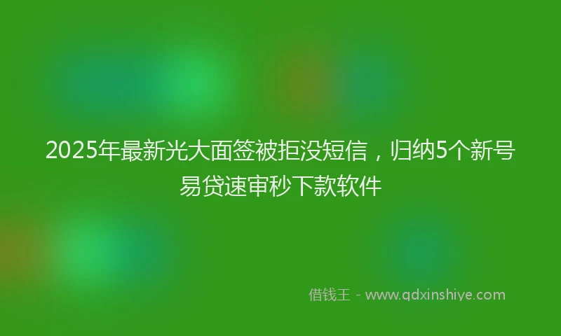 2025年最新光大面签被拒没短信，归纳5个新号易贷速审秒下款软件