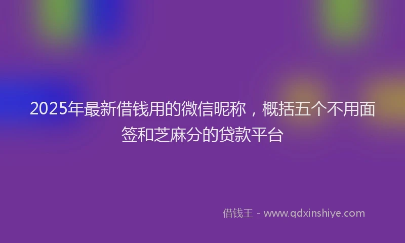 2025年最新借钱用的微信昵称，概括五个不用面签和芝麻分的贷款平台