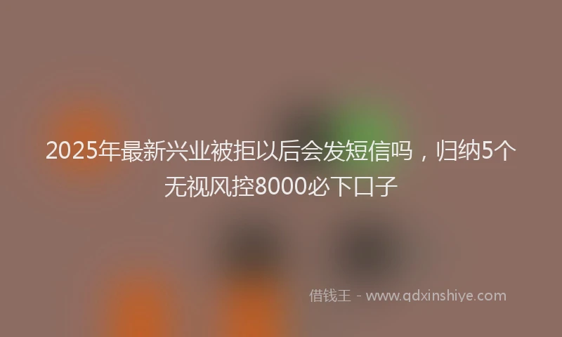 2025年最新兴业被拒以后会发短信吗，归纳5个无视风控8000必下口子