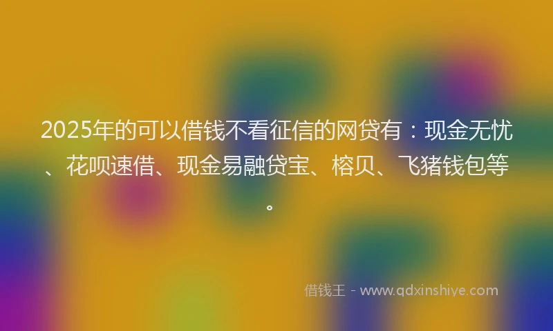 2025年的可以借钱不看征信的网贷有：现金无忧、花呗速借、现金易融贷宝、榕贝、飞猪钱包等。
