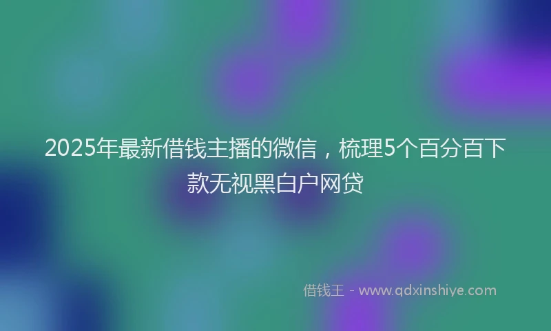 2025年最新借钱主播的微信，梳理5个百分百下款无视黑白户网贷