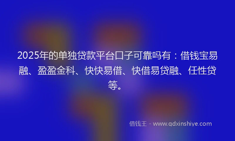 2025年的单独贷款平台口子可靠吗有：借钱宝易融、盈盈金科、快快易借、快借易贷融、任性贷等。