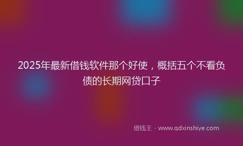 2025年最新借钱软件那个好使，概括五个不看负债的长期网贷口子
