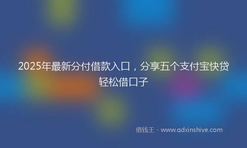 2025年最新分付借款入口，分享五个支付宝快贷轻松借口子