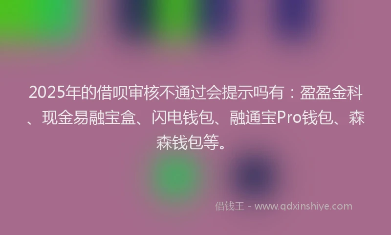 2025年的借呗审核不通过会提示吗有：盈盈金科、现金易融宝盒、闪电钱包、融通宝Pro钱包、森森钱包等。