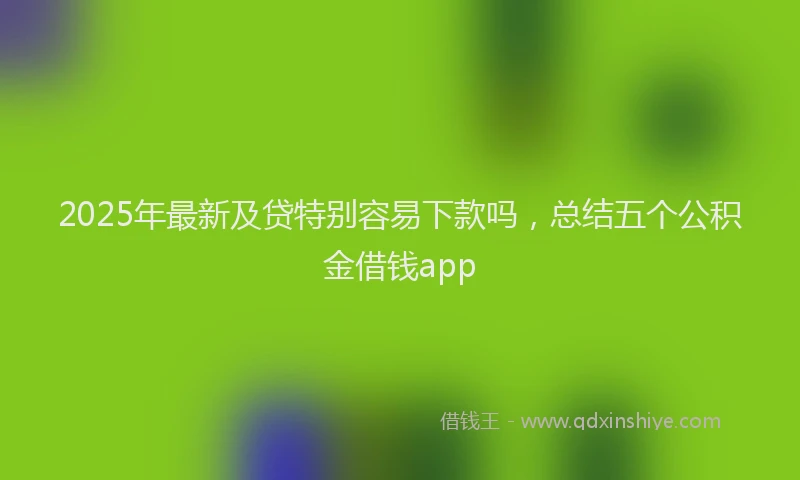 2025年最新及贷特别容易下款吗，总结五个公积金借钱app