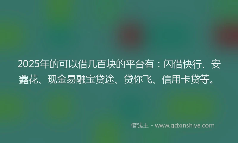 2025年的可以借几百块的平台有：闪借快行、安鑫花、现金易融宝贷途、贷你飞、信用卡贷等。